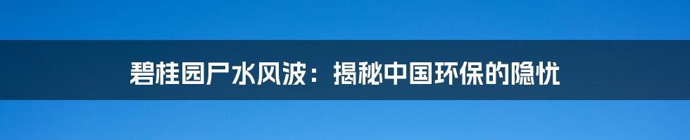 碧桂园尸水风波:揭秘中国环保的隐忧