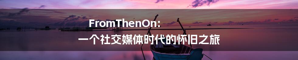 FromThenOn: 一个社交媒体时代的怀旧之旅