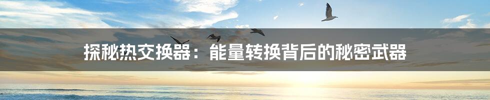 探秘热交换器:能量转换背后的秘密武器