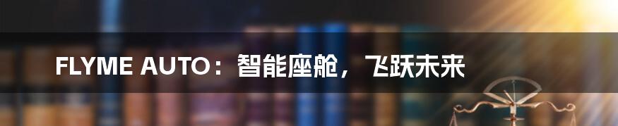 FLYME AUTO：智能座舱，飞跃未来