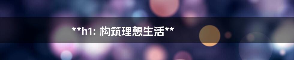 **h1: 构筑理想生活**