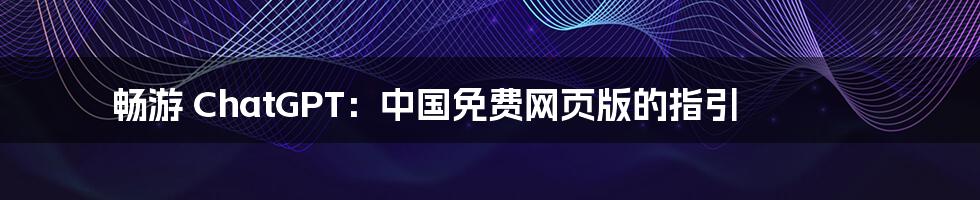 畅游 ChatGPT:中国免费网页版的指引