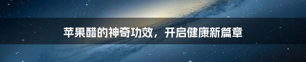 苹果醋的神奇功效,开启健康新篇章