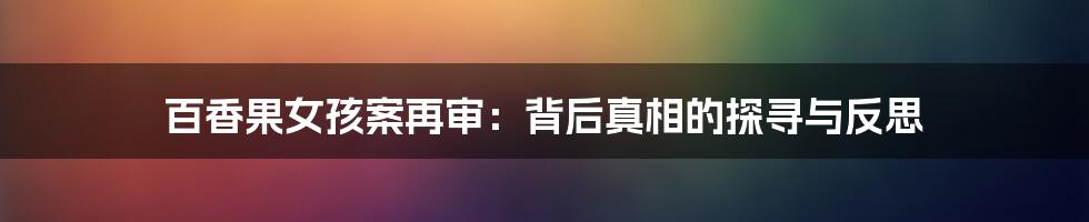 百香果女孩案再审:背后真相的探寻与反思