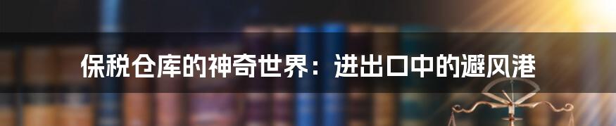 保税仓库的神奇世界：进出口中的避风港