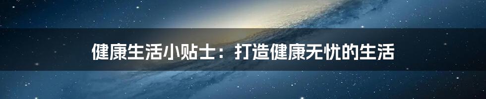 健康生活小贴士:打造健康无忧的生活