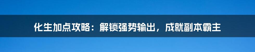 化生加点攻略:解锁强势输出,成就副本霸主