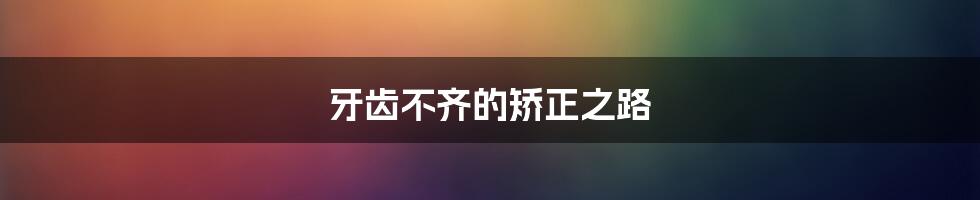 牙齿不齐的矫正之路