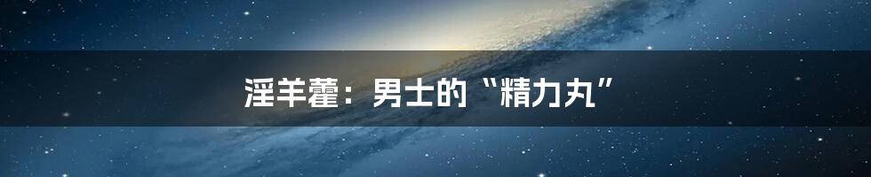 淫羊藿：男士的“精力丸”