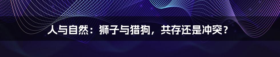 人与自然:狮子与猎狗,共存还是冲突?