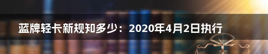 蓝牌轻卡新规知多少:2020年4月2日执行