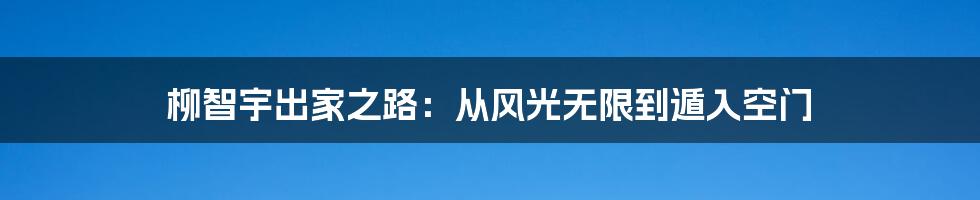 柳智宇出家之路:从风光无限到遁入空门