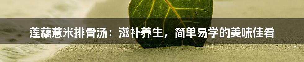 莲藕薏米排骨汤:滋补养生,简单易学的美味佳肴