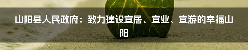 山阳县人民政府:致力建设宜居、宜业、宜游的幸福山阳