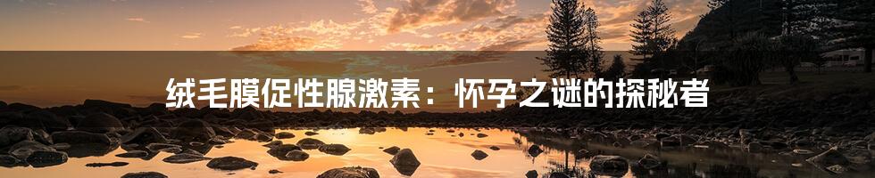 绒毛膜促性腺激素：怀孕之谜的探秘者