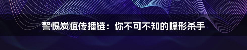 警惕炭疽传播链：你不可不知的隐形杀手