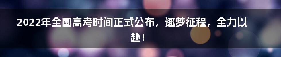 2022年全国高考时间正式公布,逐梦征程,全力以赴!