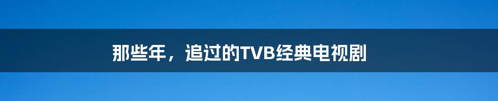 那些年，追过的TVB经典电视剧