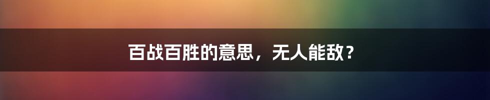 百战百胜的意思,无人能敌?