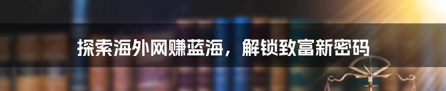 探索海外网赚蓝海,解锁致富新密码