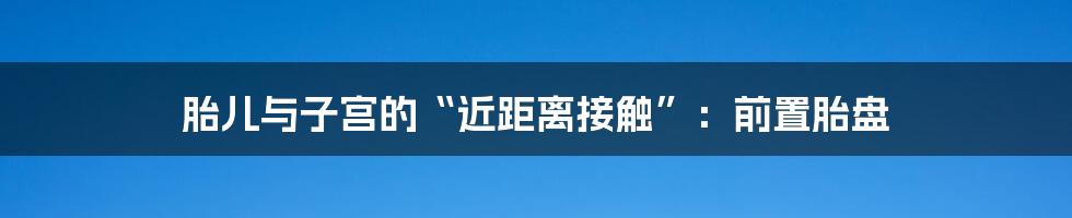 胎儿与子宫的“近距离接触”:前置胎盘