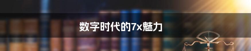 数字时代的7x魅力