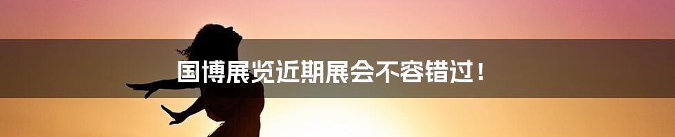 国博展览近期展会不容错过!