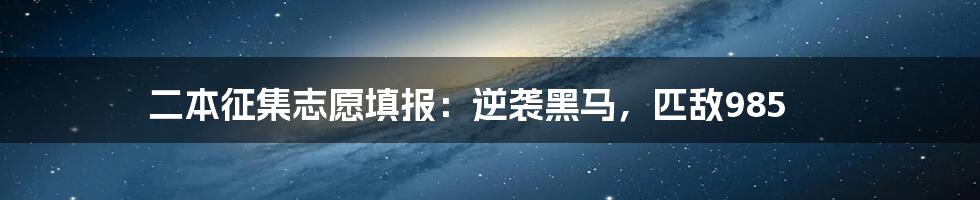 二本征集志愿填报:逆袭黑马,匹敌985