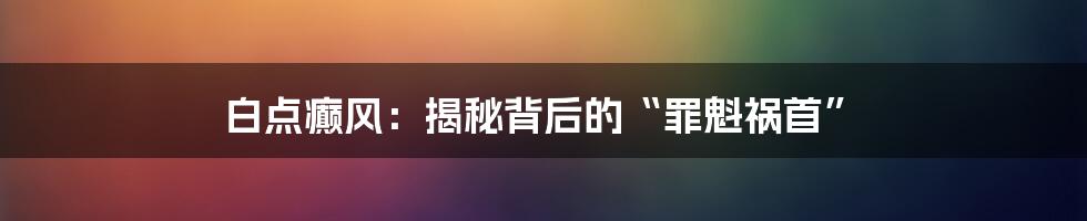 白点癫风：揭秘背后的“罪魁祸首”