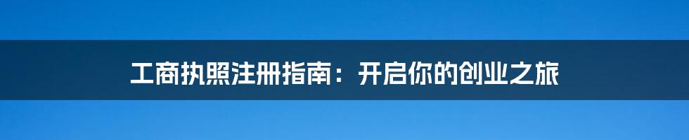 工商执照注册指南：开启你的创业之旅