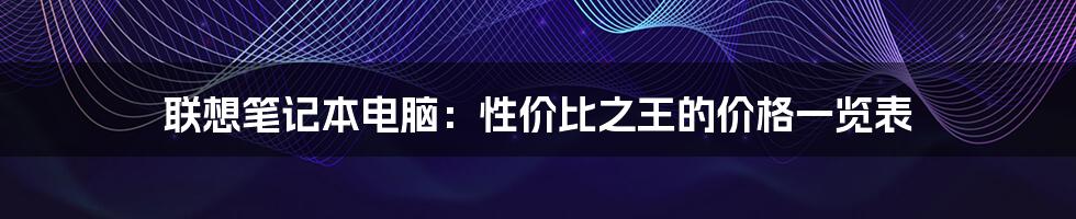 联想笔记本电脑:性价比之王的价格一览表