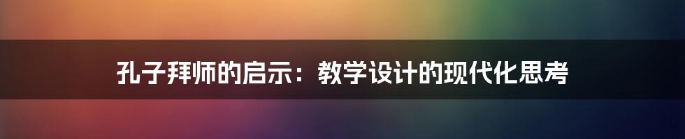 孔子拜师的启示：教学设计的现代化思考