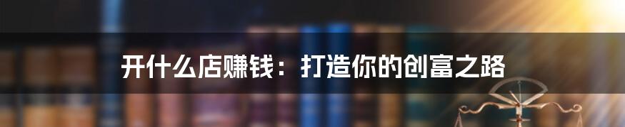 开什么店赚钱:打造你的创富之路