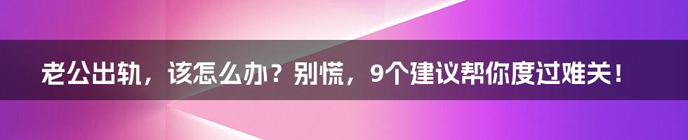 老公出轨，该怎么办？别慌，9个建议帮你度过难关！