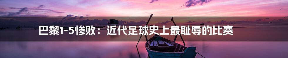 巴黎1-5惨败:近代足球史上最耻辱的比赛