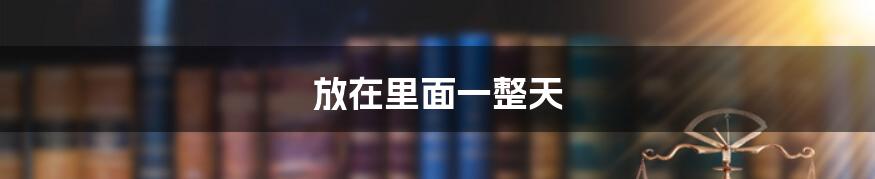 放在里面一整天