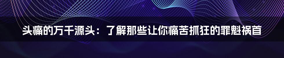 头痛的万千源头:了解那些让你痛苦抓狂的罪魁祸首