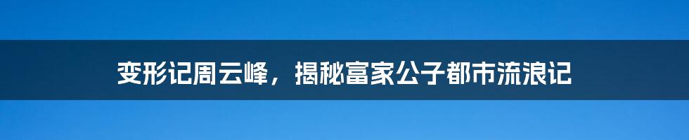 变形记周云峰,揭秘富家公子都市流浪记