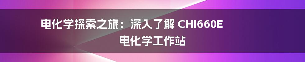 电化学探索之旅：深入了解 CHI660E 电化学工作站