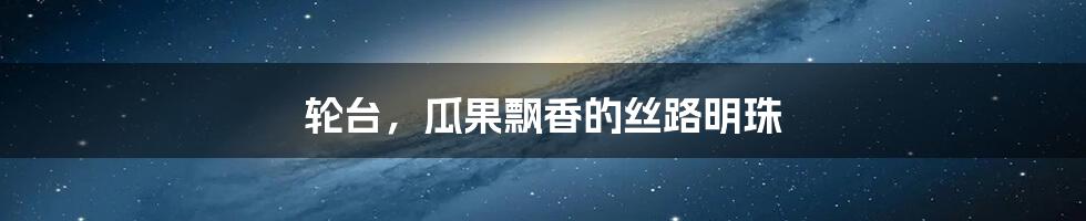 轮台,瓜果飘香的丝路明珠
