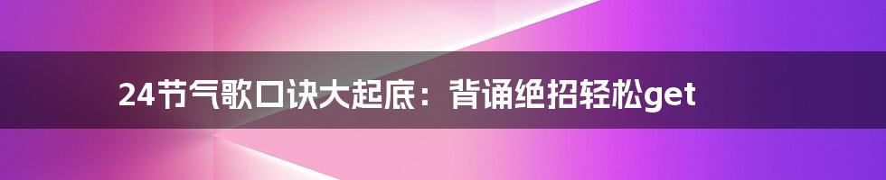24节气歌口诀大起底:背诵绝招轻松get