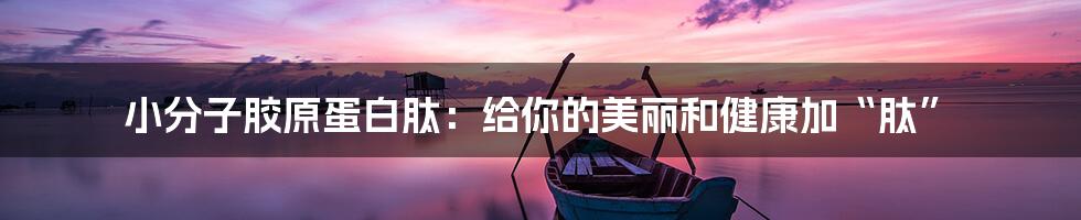 小分子胶原蛋白肽:给你的美丽和健康加“肽”