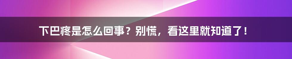 下巴疼是怎么回事?别慌,看这里就知道了!