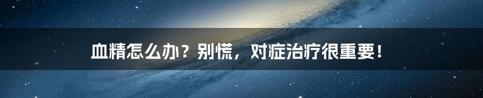 血精怎么办?别慌,对症治疗很重要!