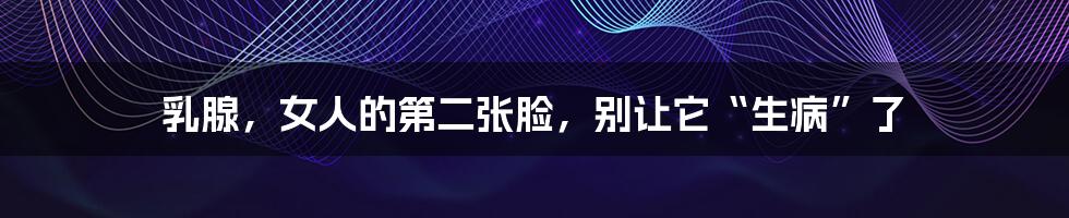 乳腺,女人的第二张脸,别让它“生病”了
