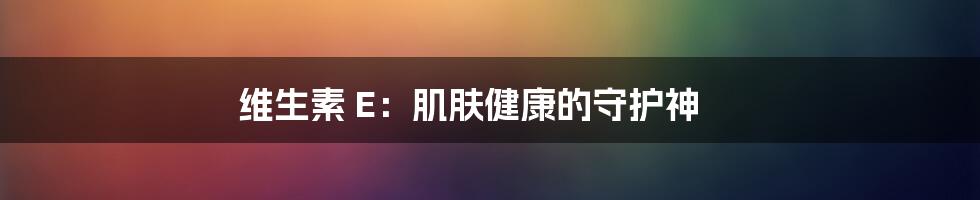 维生素 E:肌肤健康的守护神