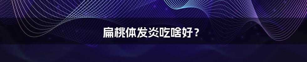 扁桃体发炎吃啥好?