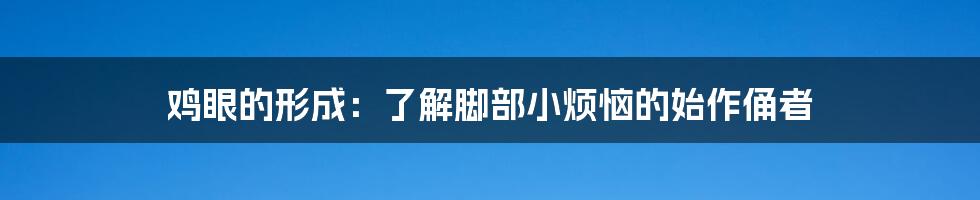 鸡眼的形成:了解脚部小烦恼的始作俑者