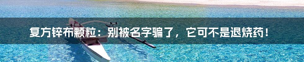 复方锌布颗粒：别被名字骗了，它可不是退烧药！