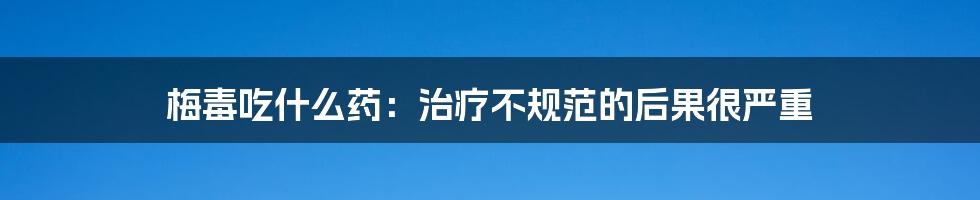 梅毒吃什么药：治疗不规范的后果很严重